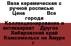 Ваза керамическая с ручной росписью  › Цена ­ 30 000 - Все города Коллекционирование и антиквариат » Другое   . Хабаровский край,Комсомольск-на-Амуре г.